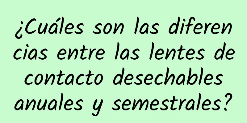 ¿Cuáles son las diferencias entre las lentes de contacto desechables anuales y semestrales?