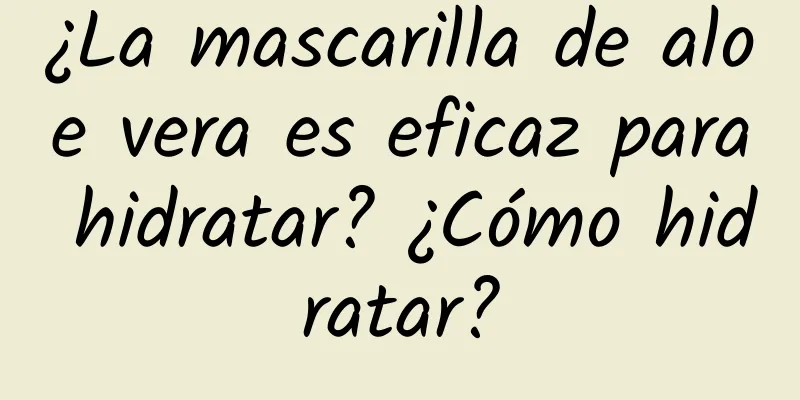 ¿La mascarilla de aloe vera es eficaz para hidratar? ¿Cómo hidratar?