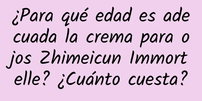 ¿Para qué edad es adecuada la crema para ojos Zhimeicun Immortelle? ¿Cuánto cuesta?