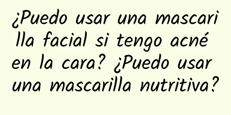 ¿Puedo usar una mascarilla facial si tengo acné en la cara? ¿Puedo usar una mascarilla nutritiva?