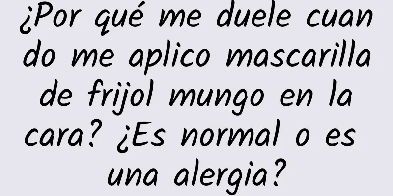 ¿Por qué me duele cuando me aplico mascarilla de frijol mungo en la cara? ¿Es normal o es una alergia?