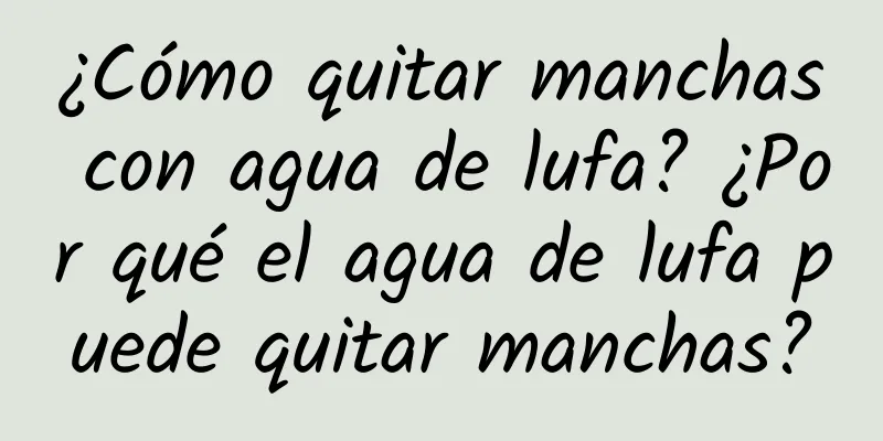 ¿Cómo quitar manchas con agua de lufa? ¿Por qué el agua de lufa puede quitar manchas?