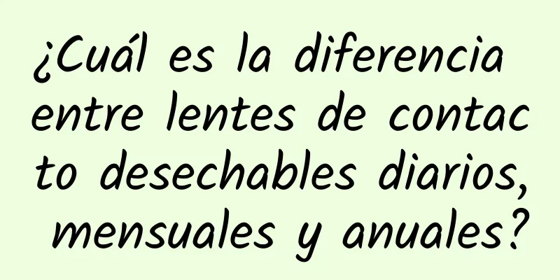 ¿Cuál es la diferencia entre lentes de contacto desechables diarios, mensuales y anuales?