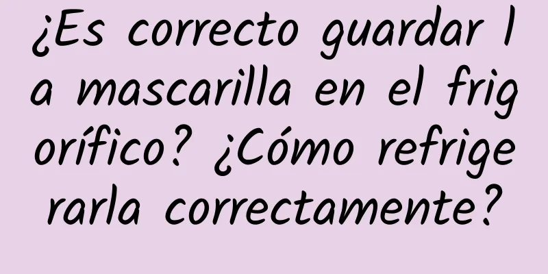 ¿Es correcto guardar la mascarilla en el frigorífico? ¿Cómo refrigerarla correctamente?