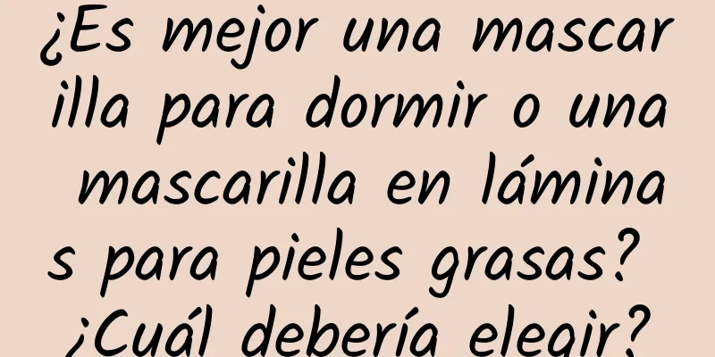 ¿Es mejor una mascarilla para dormir o una mascarilla en láminas para pieles grasas? ¿Cuál debería elegir?