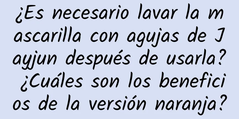 ¿Es necesario lavar la mascarilla con agujas de Jayjun después de usarla? ¿Cuáles son los beneficios de la versión naranja?