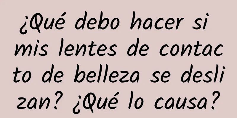 ¿Qué debo hacer si mis lentes de contacto de belleza se deslizan? ¿Qué lo causa?