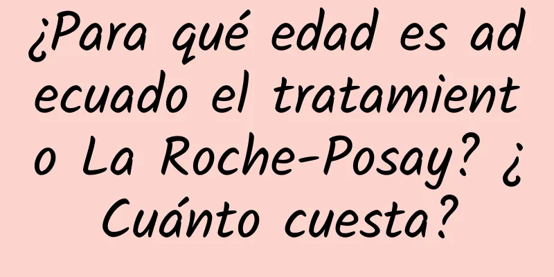 ¿Para qué edad es adecuado el tratamiento La Roche-Posay? ¿Cuánto cuesta?