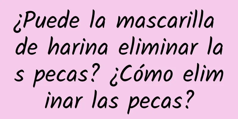 ¿Puede la mascarilla de harina eliminar las pecas? ¿Cómo eliminar las pecas?