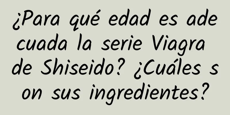 ¿Para qué edad es adecuada la serie Viagra de Shiseido? ¿Cuáles son sus ingredientes?