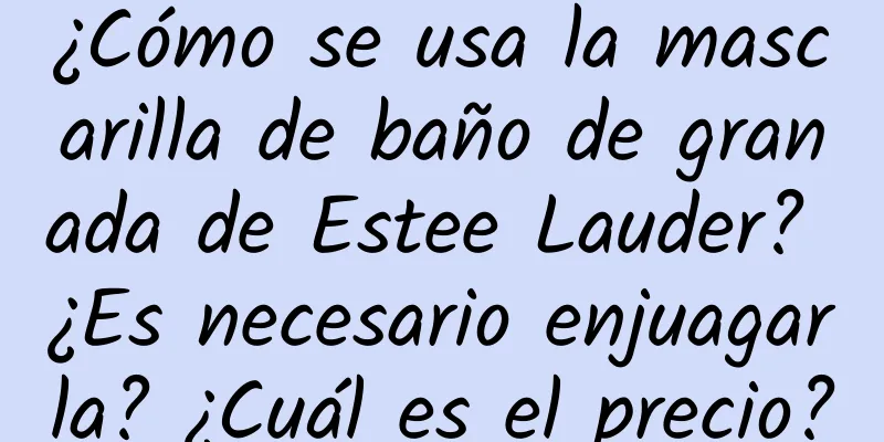 ¿Cómo se usa la mascarilla de baño de granada de Estee Lauder? ¿Es necesario enjuagarla? ¿Cuál es el precio?