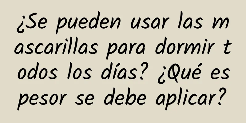 ¿Se pueden usar las mascarillas para dormir todos los días? ¿Qué espesor se debe aplicar?