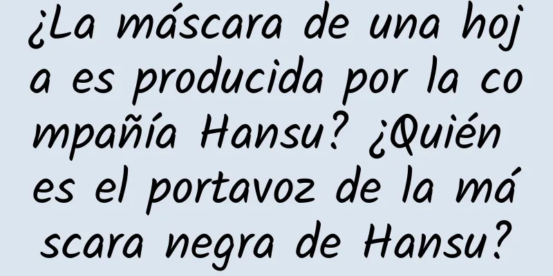 ¿La máscara de una hoja es producida por la compañía Hansu? ¿Quién es el portavoz de la máscara negra de Hansu?