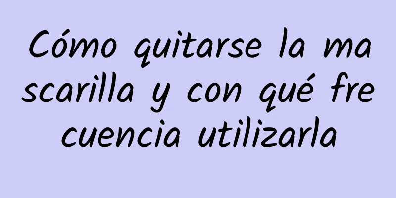 Cómo quitarse la mascarilla y con qué frecuencia utilizarla