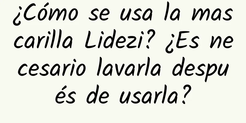 ¿Cómo se usa la mascarilla Lidezi? ¿Es necesario lavarla después de usarla?