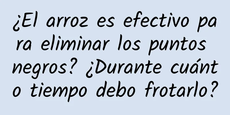 ¿El arroz es efectivo para eliminar los puntos negros? ¿Durante cuánto tiempo debo frotarlo?