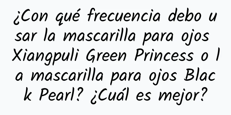 ¿Con qué frecuencia debo usar la mascarilla para ojos Xiangpuli Green Princess o la mascarilla para ojos Black Pearl? ¿Cuál es mejor?