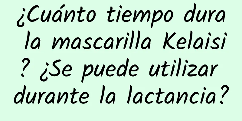 ¿Cuánto tiempo dura la mascarilla Kelaisi? ¿Se puede utilizar durante la lactancia?