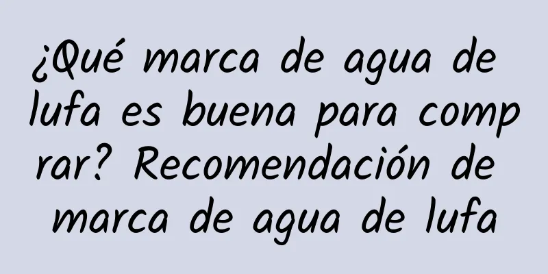 ¿Qué marca de agua de lufa es buena para comprar? Recomendación de marca de agua de lufa