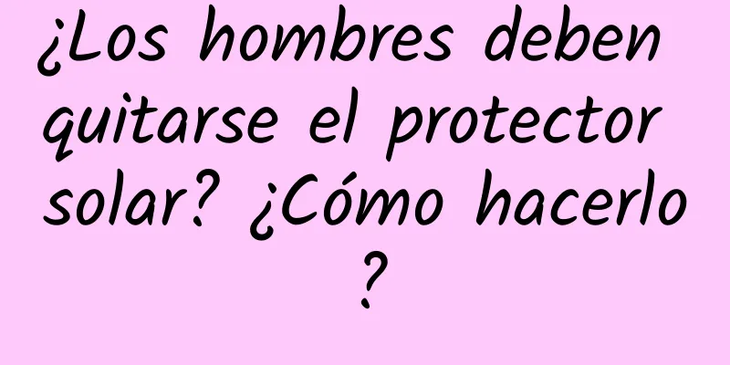 ¿Los hombres deben quitarse el protector solar? ¿Cómo hacerlo?