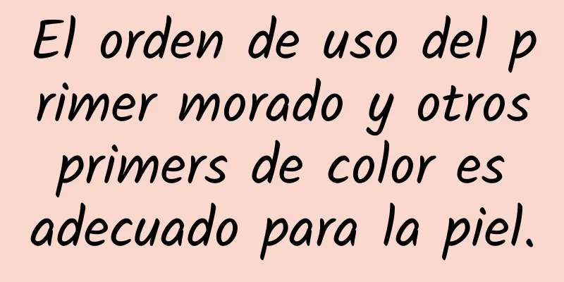 El orden de uso del primer morado y otros primers de color es adecuado para la piel.