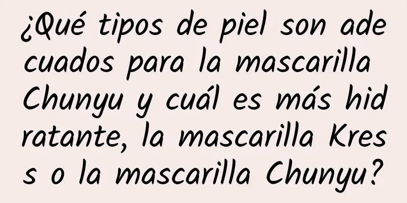 ¿Qué tipos de piel son adecuados para la mascarilla Chunyu y cuál es más hidratante, la mascarilla Kress o la mascarilla Chunyu?