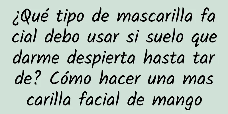 ¿Qué tipo de mascarilla facial debo usar si suelo quedarme despierta hasta tarde? Cómo hacer una mascarilla facial de mango