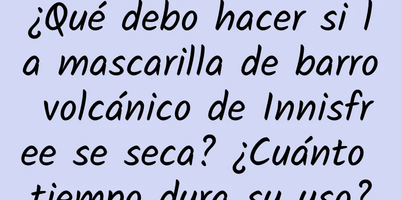 ¿Qué debo hacer si la mascarilla de barro volcánico de Innisfree se seca? ¿Cuánto tiempo dura su uso?