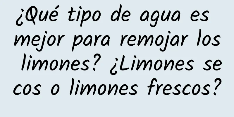 ¿Qué tipo de agua es mejor para remojar los limones? ¿Limones secos o limones frescos?