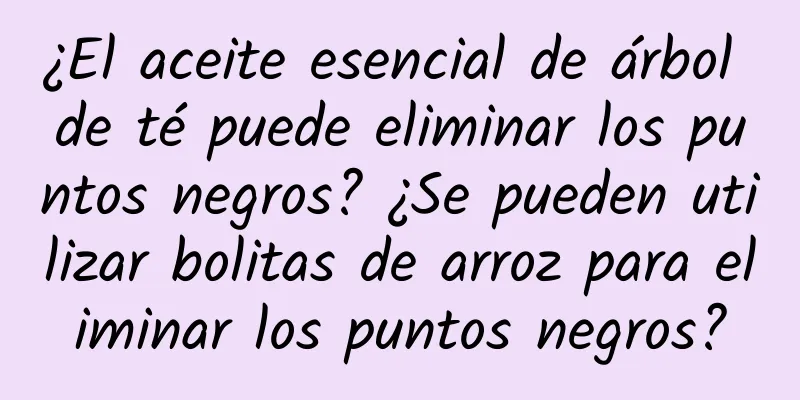 ¿El aceite esencial de árbol de té puede eliminar los puntos negros? ¿Se pueden utilizar bolitas de arroz para eliminar los puntos negros?