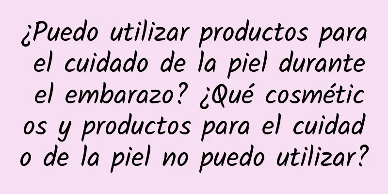 ¿Puedo utilizar productos para el cuidado de la piel durante el embarazo? ¿Qué cosméticos y productos para el cuidado de la piel no puedo utilizar?