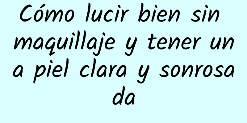 Cómo lucir bien sin maquillaje y tener una piel clara y sonrosada