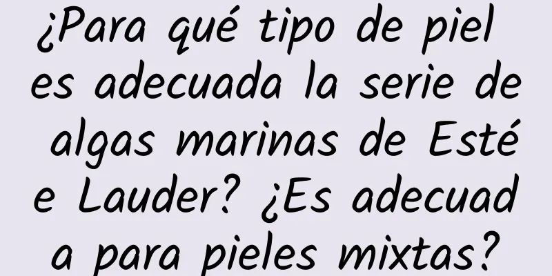 ¿Para qué tipo de piel es adecuada la serie de algas marinas de Estée Lauder? ¿Es adecuada para pieles mixtas?