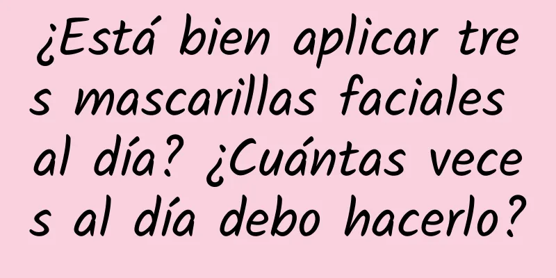 ¿Está bien aplicar tres mascarillas faciales al día? ¿Cuántas veces al día debo hacerlo?