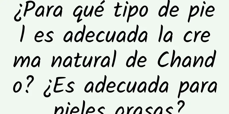 ¿Para qué tipo de piel es adecuada la crema natural de Chando? ¿Es adecuada para pieles grasas?