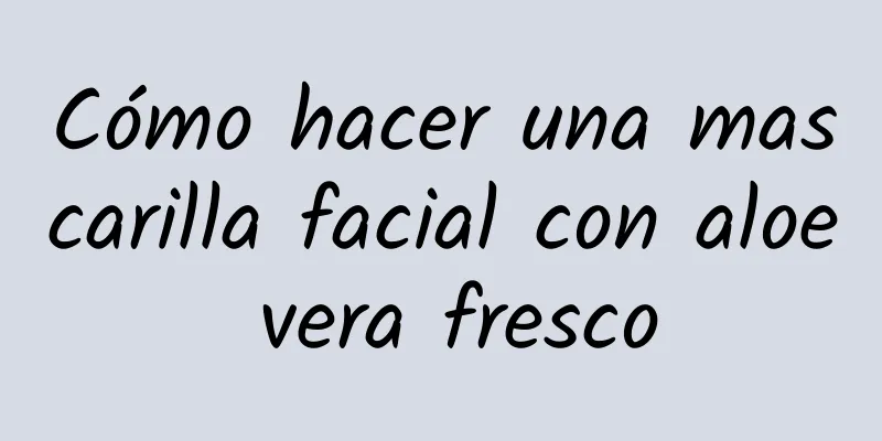 Cómo hacer una mascarilla facial con aloe vera fresco