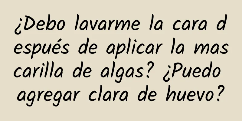 ¿Debo lavarme la cara después de aplicar la mascarilla de algas? ¿Puedo agregar clara de huevo?