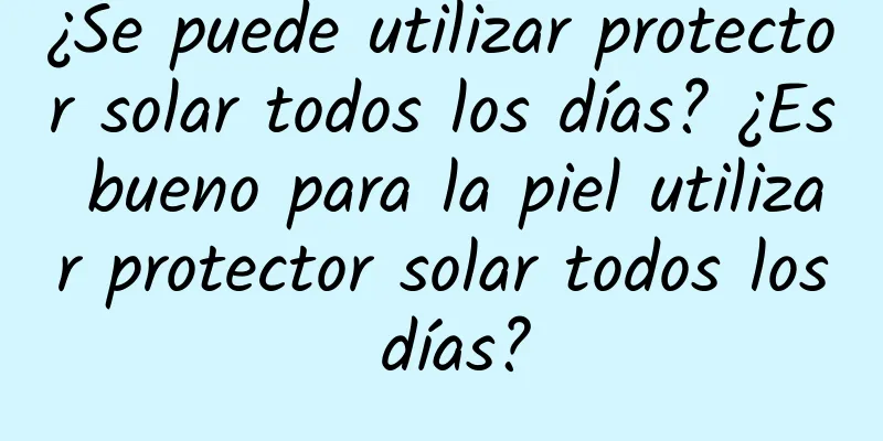 ¿Se puede utilizar protector solar todos los días? ¿Es bueno para la piel utilizar protector solar todos los días?