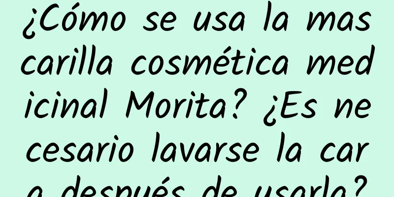 ¿Cómo se usa la mascarilla cosmética medicinal Morita? ¿Es necesario lavarse la cara después de usarla?