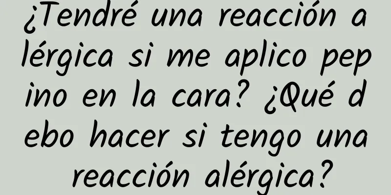 ¿Tendré una reacción alérgica si me aplico pepino en la cara? ¿Qué debo hacer si tengo una reacción alérgica?