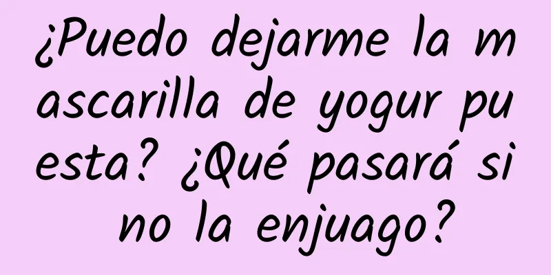 ¿Puedo dejarme la mascarilla de yogur puesta? ¿Qué pasará si no la enjuago?