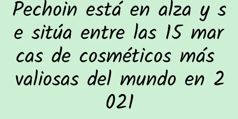 Pechoin está en alza y se sitúa entre las 15 marcas de cosméticos más valiosas del mundo en 2021