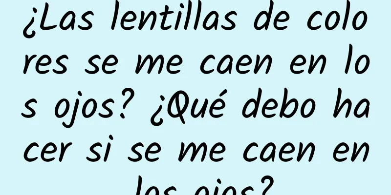 ¿Las lentillas de colores se me caen en los ojos? ¿Qué debo hacer si se me caen en los ojos?