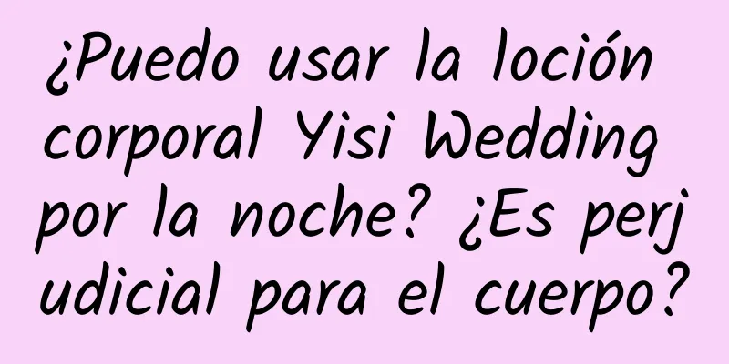 ¿Puedo usar la loción corporal Yisi Wedding por la noche? ¿Es perjudicial para el cuerpo?