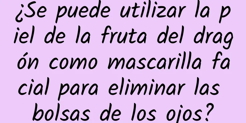 ¿Se puede utilizar la piel de la fruta del dragón como mascarilla facial para eliminar las bolsas de los ojos?