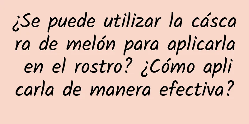 ¿Se puede utilizar la cáscara de melón para aplicarla en el rostro? ¿Cómo aplicarla de manera efectiva?