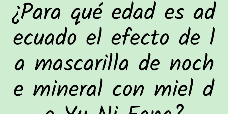 ¿Para qué edad es adecuado el efecto de la mascarilla de noche mineral con miel de Yu Ni Fang?