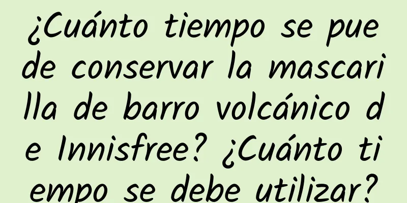 ¿Cuánto tiempo se puede conservar la mascarilla de barro volcánico de Innisfree? ¿Cuánto tiempo se debe utilizar?