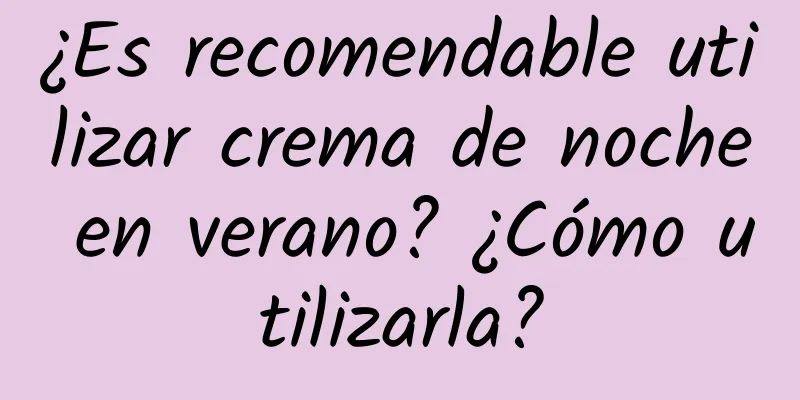 ¿Es recomendable utilizar crema de noche en verano? ¿Cómo utilizarla?