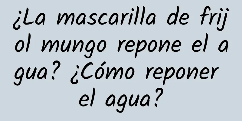 ¿La mascarilla de frijol mungo repone el agua? ¿Cómo reponer el agua?